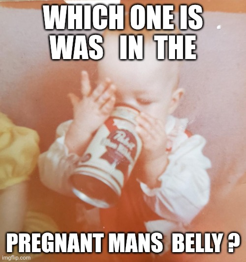 Pregnant man | WHICH ONE IS

WAS   IN  THE; PREGNANT MANS  BELLY ? | image tagged in baby beer can | made w/ Imgflip meme maker