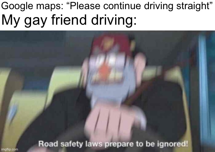 I cant think of a name for this | Google maps: “Please continue driving straight”; My gay friend driving: | image tagged in road safety laws prepare to be ignored,lgbtq | made w/ Imgflip meme maker