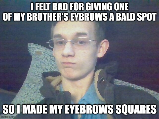 I FELT BAD FOR GIVING ONE OF MY BROTHER'S EYBROWS A BALD SPOT; SO I MADE MY EYEBROWS SQUARES | made w/ Imgflip meme maker