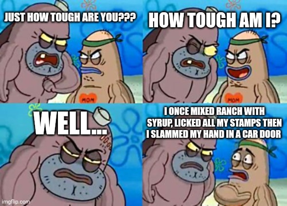 I'm not sure if this is tough or dumb | HOW TOUGH AM I? JUST HOW TOUGH ARE YOU??? WELL... I ONCE MIXED RANCH WITH SYRUP, LICKED ALL MY STAMPS THEN I SLAMMED MY HAND IN A CAR DOOR | image tagged in memes,how tough are you | made w/ Imgflip meme maker