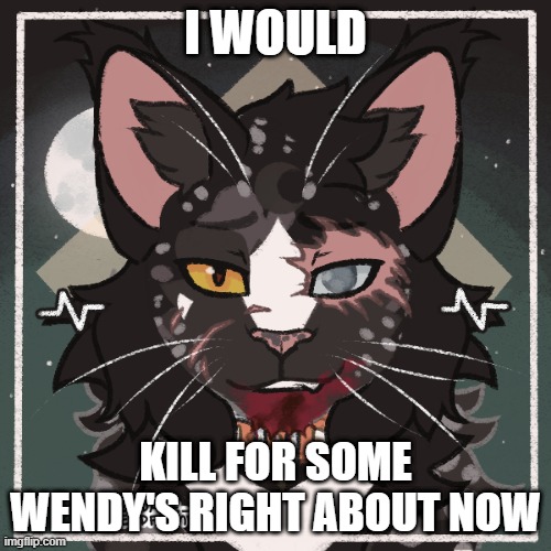 I WOULD; KILL FOR SOME WENDY'S RIGHT ABOUT NOW | made w/ Imgflip meme maker