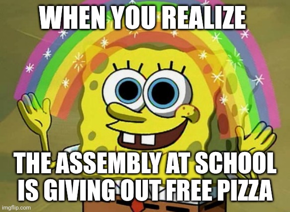 Free pizza! | WHEN YOU REALIZE; THE ASSEMBLY AT SCHOOL IS GIVING OUT FREE PIZZA | image tagged in memes,imagination spongebob | made w/ Imgflip meme maker