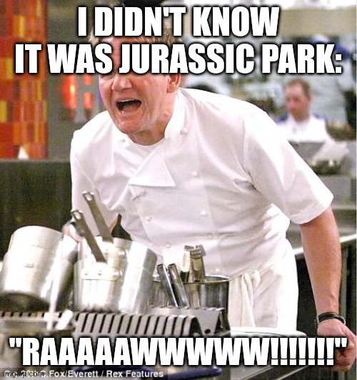 Raaaaawwwww!!!! | I DIDN'T KNOW IT WAS JURASSIC PARK:; "RAAAAAWWWWW!!!!!!!" | image tagged in memes,chef gordon ramsay | made w/ Imgflip meme maker