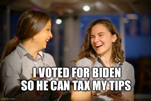 Tips Taxes | I VOTED FOR BIDEN SO HE CAN TAX MY TIPS | image tagged in laughing waitress,biden,taxation is theft,taxes,tips | made w/ Imgflip meme maker