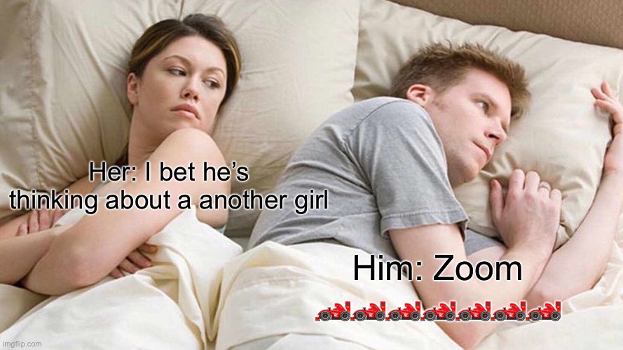 I Bet He's Thinking About Other Women | Her: I bet he’s thinking about a another girl; Him: Zoom 🏎️🏎️🏎️🏎️🏎️🏎️🏎️ | image tagged in memes,i bet he's thinking about other women | made w/ Imgflip meme maker