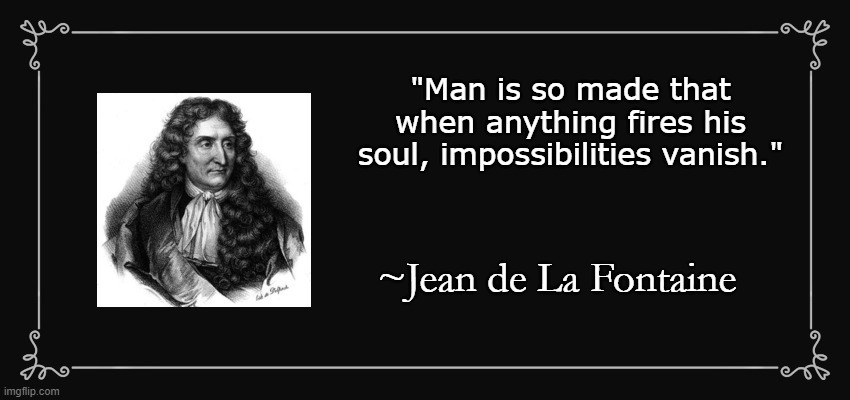 Man is Made | "Man is so made that when anything fires his soul, impossibilities vanish."; ~Jean de La Fontaine | image tagged in jean-de-la-fontaine,impossible | made w/ Imgflip meme maker