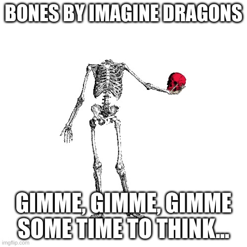 Sing Bones By Imagine Dragons in the comments! | BONES BY IMAGINE DRAGONS; GIMME, GIMME, GIMME SOME TIME TO THINK... | image tagged in imagine dragons,bones | made w/ Imgflip meme maker