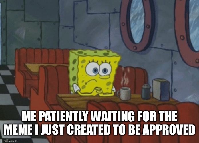 Patiently Waiting For My Meme To Be Approved |  ME PATIENTLY WAITING FOR THE MEME I JUST CREATED TO BE APPROVED | image tagged in patiently waiting,spongebob squarepants,meme approval,create memes,waiting for meme aporoval | made w/ Imgflip meme maker