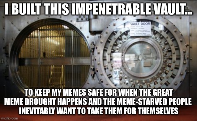 Best prepare for the meme drought | I BUILT THIS IMPENETRABLE VAULT... TO KEEP MY MEMES SAFE FOR WHEN THE GREAT
MEME DROUGHT HAPPENS AND THE MEME-STARVED PEOPLE 
INEVITABLY WANT TO TAKE THEM FOR THEMSELVES | image tagged in bank vault | made w/ Imgflip meme maker