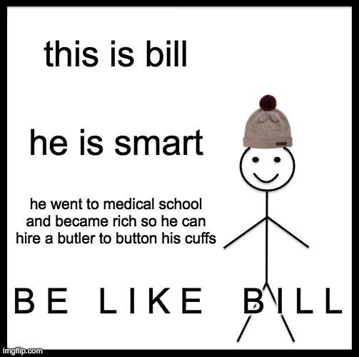 B E   L I K E   B I L L | this is bill; he is smart; he went to medical school and became rich so he can hire a butler to button his cuffs; B E   L I K E    B I L L | image tagged in memes,be like bill | made w/ Imgflip meme maker