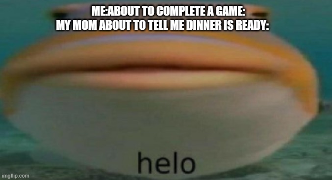 Totally clever title | ME:ABOUT TO COMPLETE A GAME:; MY MOM ABOUT TO TELL ME DINNER IS READY: | image tagged in helo | made w/ Imgflip meme maker