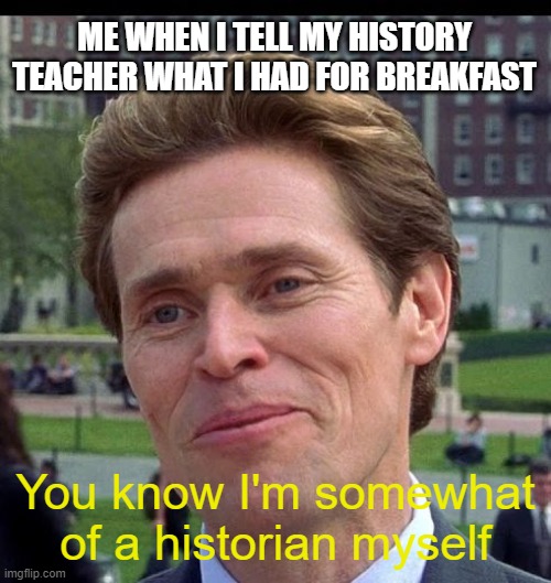 I don't really want to make a title | ME WHEN I TELL MY HISTORY TEACHER WHAT I HAD FOR BREAKFAST; You know I'm somewhat of a historian myself | image tagged in you know im somewhat of a scientist myself | made w/ Imgflip meme maker
