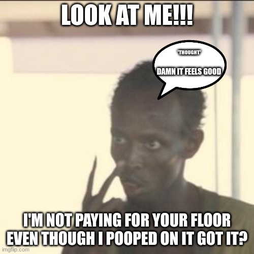 Look At Me | LOOK AT ME!!! *THOUGHT*; DAMN IT FEELS GOOD; I'M NOT PAYING FOR YOUR FLOOR EVEN THOUGH I POOPED ON IT GOT IT? | image tagged in memes,look at me | made w/ Imgflip meme maker