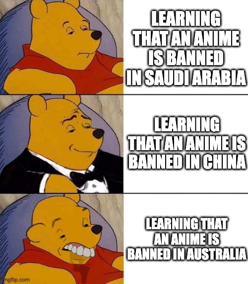 Anime being banned in different countries | LEARNING THAT AN ANIME IS BANNED IN SAUDI ARABIA; LEARNING THAT AN ANIME IS BANNED IN CHINA; LEARNING THAT AN ANIME IS BANNED IN AUSTRALIA | image tagged in best better blurst,anime,anime meme | made w/ Imgflip meme maker