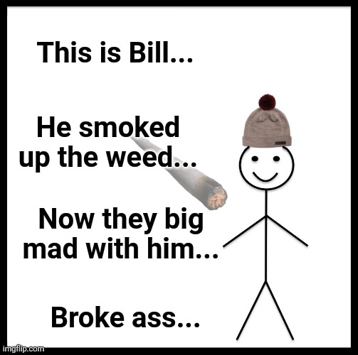 Be Like Bill Meme | This is Bill... He smoked up the weed... Now they big mad with him... Broke ass... | image tagged in memes,be like bill | made w/ Imgflip meme maker