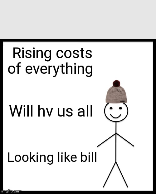 Be Like Bill Meme | Rising costs of everything; Will hv us all; Looking like bill | image tagged in memes,be like bill | made w/ Imgflip meme maker