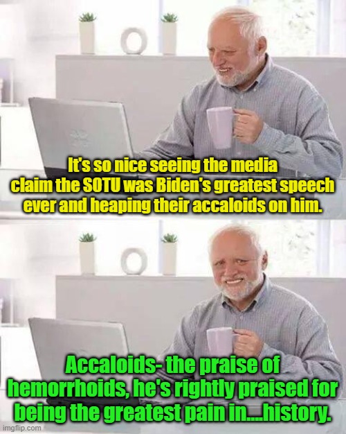 When you can't pronounce frisizhnjubs, just think Preparation H. | It's so nice seeing the media claim the SOTU was Biden's greatest speech ever and heaping their accaloids on him. Accaloids- the praise of hemorrhoids, he's rightly praised for being the greatest pain in....history. | image tagged in memes,hide the pain harold | made w/ Imgflip meme maker