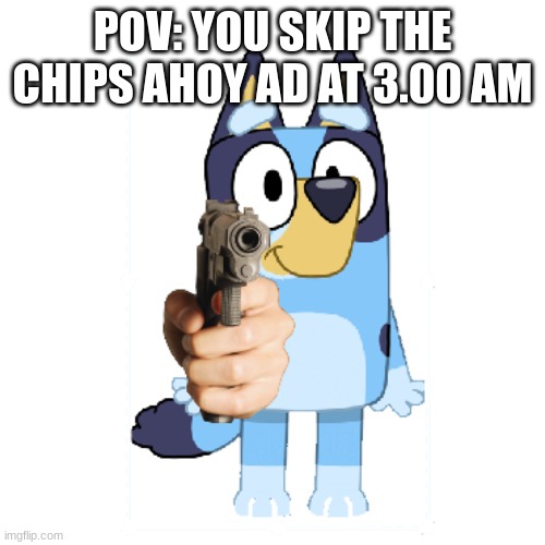 Bluey Has A Gun | POV: YOU SKIP THE CHIPS AHOY AD AT 3.00 AM | image tagged in bluey has a gun,chips ahoy,chips | made w/ Imgflip meme maker