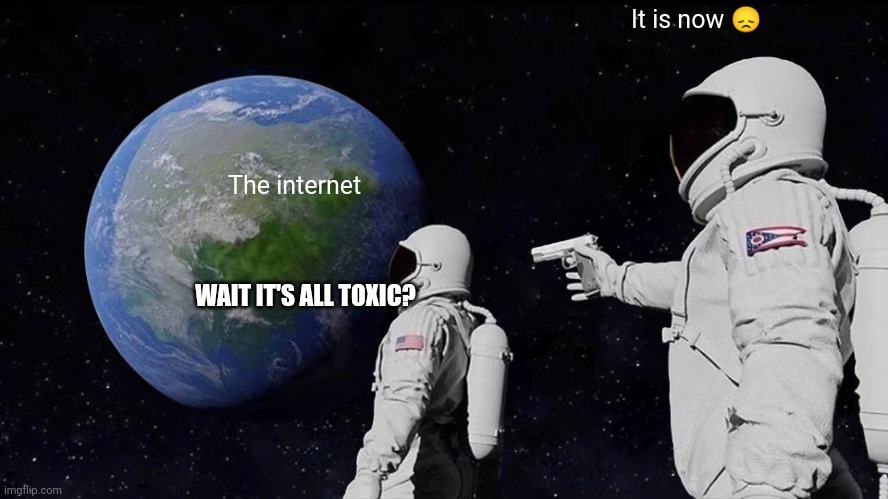 Always Has Been Meme | It is now 😞; The internet; WAIT IT'S ALL TOXIC? | image tagged in memes,always has been,true | made w/ Imgflip meme maker