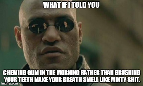 Matrix Morpheus Meme | WHAT IF I TOLD YOU CHEWING GUM IN THE MORNING RATHER
THAN BRUSHING YOUR TEETH MAKE YOUR BREATH SMELL LIKE MINTY SHIT. | image tagged in memes,matrix morpheus,AdviceAnimals | made w/ Imgflip meme maker