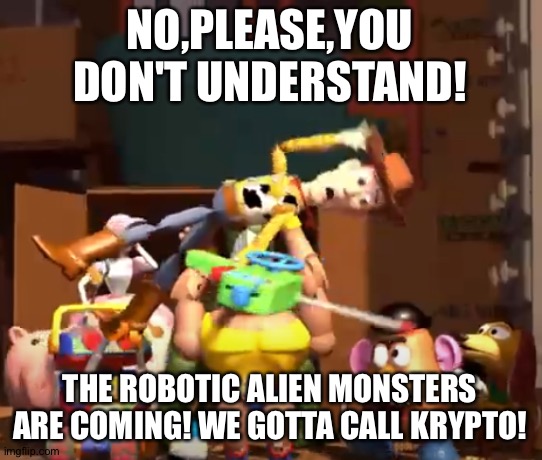 No, please, you don't understand! | NO,PLEASE,YOU DON'T UNDERSTAND! THE ROBOTIC ALIEN MONSTERS ARE COMING! WE GOTTA CALL KRYPTO! | image tagged in no please you don't understand | made w/ Imgflip meme maker