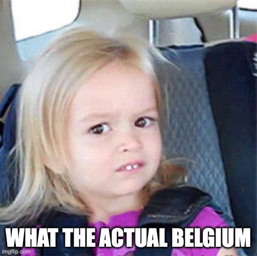 Confused Little Girl | WHAT THE ACTUAL BELGIUM | image tagged in confused little girl | made w/ Imgflip meme maker
