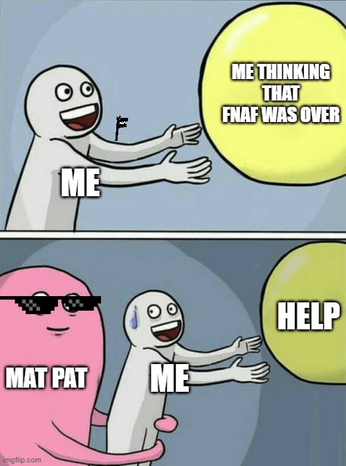 Mat Pat be like | ME THINKING THAT FNAF WAS OVER; ME; HELP; MAT PAT; ME | image tagged in memes,running away balloon | made w/ Imgflip meme maker