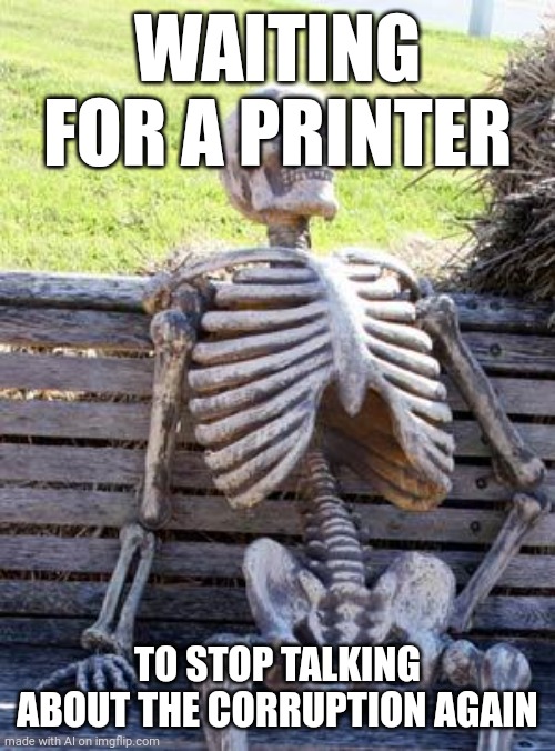 5 years later | WAITING FOR A PRINTER; TO STOP TALKING ABOUT THE CORRUPTION AGAIN | image tagged in memes,waiting skeleton | made w/ Imgflip meme maker