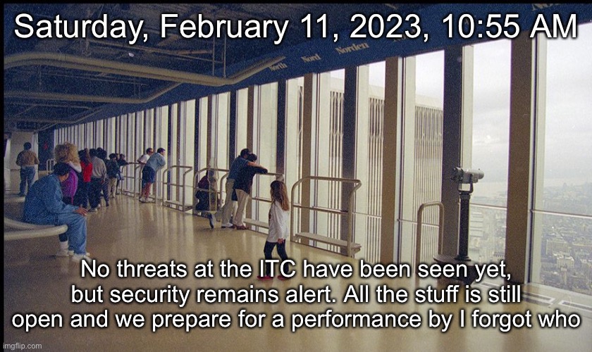 Saturday, February 11, 2023, 10:55 AM; No threats at the ITC have been seen yet, but security remains alert. All the stuff is still open and we prepare for a performance by I forgot who | made w/ Imgflip meme maker