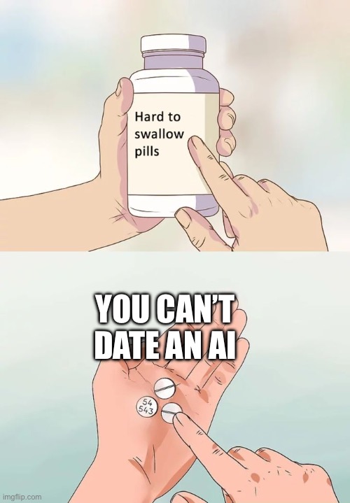 Hard To Swallow Pills | YOU CAN’T DATE AN AI | image tagged in memes,hard to swallow pills | made w/ Imgflip meme maker