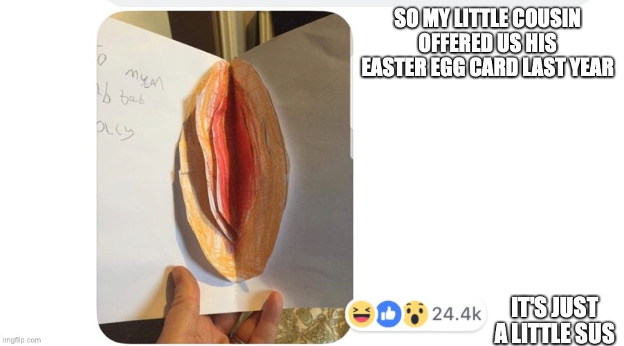 lol , i was just looking thrugh old stuff | SO MY LITTLE COUSIN OFFERED US HIS EASTER EGG CARD LAST YEAR; IT'S JUST A LITTLE SUS | image tagged in lol,sus,haha,funny,memes | made w/ Imgflip meme maker