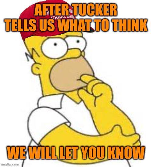 MAGA Homer Simpson Hmmmmm | AFTER TUCKER TELLS US WHAT TO THINK WE WILL LET YOU KNOW | image tagged in maga homer simpson hmmmmm | made w/ Imgflip meme maker