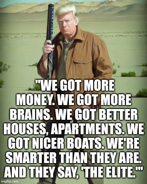 MAGA Action Man | "WE GOT MORE MONEY. WE GOT MORE BRAINS. WE GOT BETTER HOUSES, APARTMENTS. WE GOT NICER BOATS. WE'RE SMARTER THAN THEY ARE. AND THEY SAY, 'TH | image tagged in maga action man | made w/ Imgflip meme maker