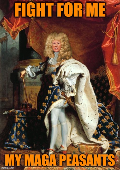 King Louis Trump the Never | FIGHT FOR ME MY MAGA PEASANTS | image tagged in king louis trump the never | made w/ Imgflip meme maker