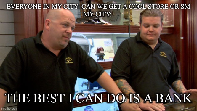 So many freaking banks | EVERYONE IN MY CITY: CAN WE GET A COOL STORE OR SM
MY CITY:; THE BEST I CAN DO IS A BANK | image tagged in pawn stars best i can do | made w/ Imgflip meme maker