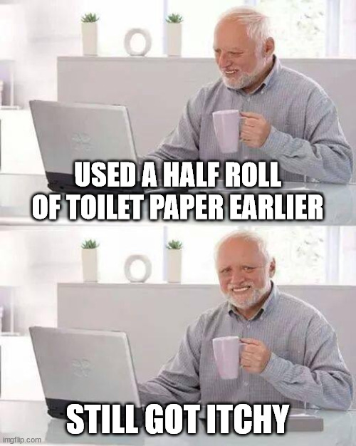 Hide the Pain Harold Meme | USED A HALF ROLL OF TOILET PAPER EARLIER; STILL GOT ITCHY | image tagged in memes,hide the pain harold | made w/ Imgflip meme maker