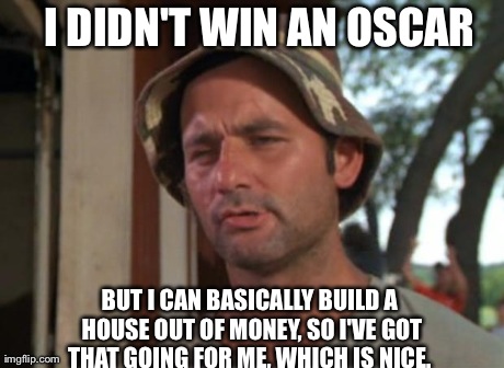 So I Got That Goin For Me Which Is Nice | I DIDN'T WIN AN OSCAR BUT I CAN BASICALLY BUILD A HOUSE OUT OF MONEY, SO I'VE GOT THAT GOING FOR ME, WHICH IS NICE. | image tagged in memes,so i got that goin for me which is nice,AdviceAnimals | made w/ Imgflip meme maker