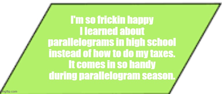 Funny truths | I'm so frickin happy I learned about parallelograms in high school instead of how to do my taxes.
It comes in so handy during parallelogram season. | image tagged in funny | made w/ Imgflip meme maker