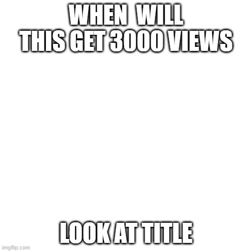 https://imgflip.com/i/7atjut | WHEN  WILL THIS GET 3000 VIEWS; LOOK AT TITLE | image tagged in memes,blank transparent square | made w/ Imgflip meme maker