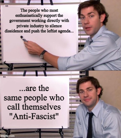 No one supports Fascism more than so-called "Anti-Fascists" | The people who most enthusiastically support the government working directly with private industry to silence dissidence and push the leftist agenda... ...are the same people who call themselves "Anti-Fascist" | image tagged in jim halpert explains,fascism,antifa,hypocrisy,irony,leftists | made w/ Imgflip meme maker