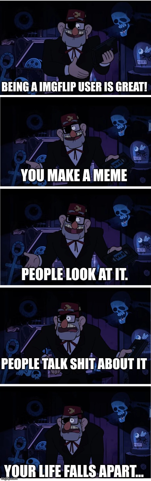 It do be true | BEING A IMGFLIP USER IS GREAT! YOU MAKE A MEME; PEOPLE LOOK AT IT. PEOPLE TALK SHIT ABOUT IT; YOUR LIFE FALLS APART... | image tagged in grunkle stan describes,imgflip | made w/ Imgflip meme maker