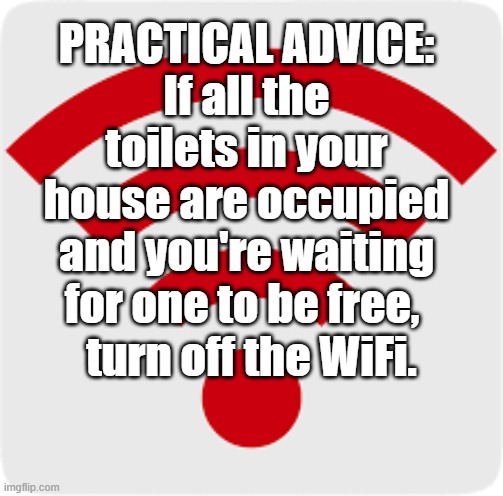 Funnies | PRACTICAL ADVICE:
If all the toilets in your house are occupied and you're waiting for one to be free, turn off the WiFi. | image tagged in funny memes | made w/ Imgflip meme maker