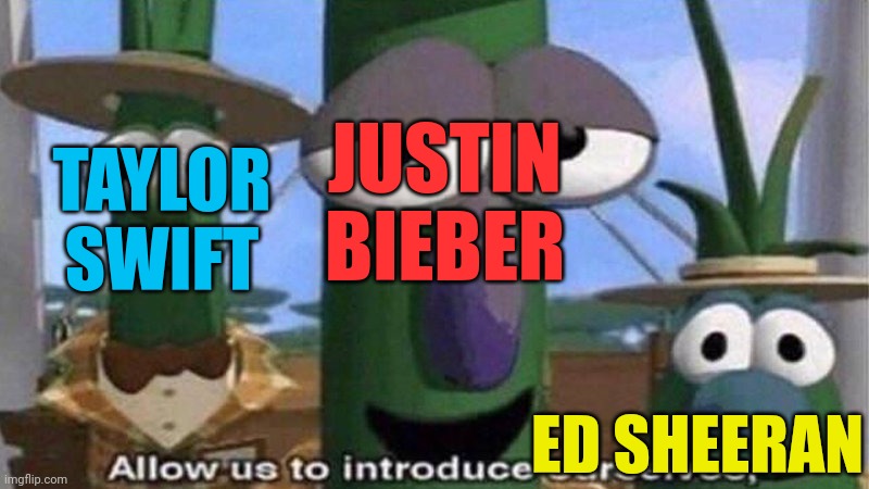VeggieTales 'Allow us to introduce ourselfs' | JUSTIN BIEBER ED SHEERAN TAYLOR SWIFT | image tagged in veggietales 'allow us to introduce ourselfs' | made w/ Imgflip meme maker