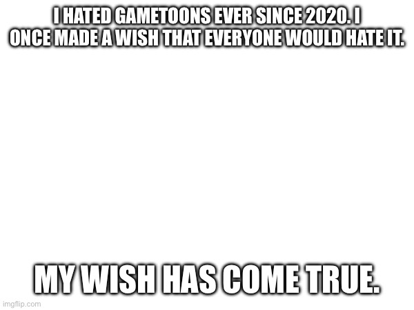 I HATED GAMETOONS EVER SINCE 2020. I ONCE MADE A WISH THAT EVERYONE WOULD HATE IT. MY WISH HAS COME TRUE. | made w/ Imgflip meme maker