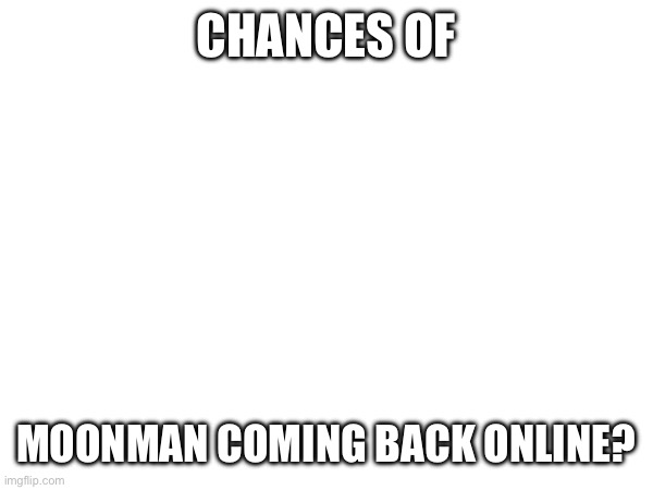 CHANCES OF; MOONMAN COMING BACK ONLINE? | made w/ Imgflip meme maker