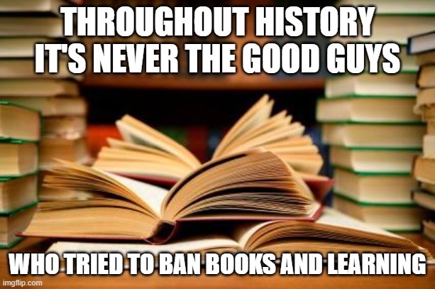 School books | THROUGHOUT HISTORY IT'S NEVER THE GOOD GUYS; WHO TRIED TO BAN BOOKS AND LEARNING | image tagged in school books | made w/ Imgflip meme maker