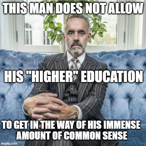 Jordan Peterson | THIS MAN DOES NOT ALLOW; HIS "HIGHER" EDUCATION; TO GET IN THE WAY OF HIS IMMENSE 
AMOUNT OF COMMON SENSE | image tagged in jordan peterson | made w/ Imgflip meme maker