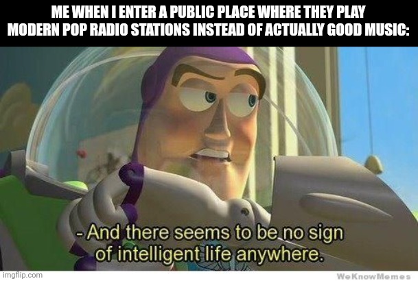 Nooo! Anything but modern pop! | ME WHEN I ENTER A PUBLIC PLACE WHERE THEY PLAY MODERN POP RADIO STATIONS INSTEAD OF ACTUALLY GOOD MUSIC: | image tagged in buzz lightyear no intelligent life,toy story,bad music,terrible,pop music,buzz lightyear | made w/ Imgflip meme maker