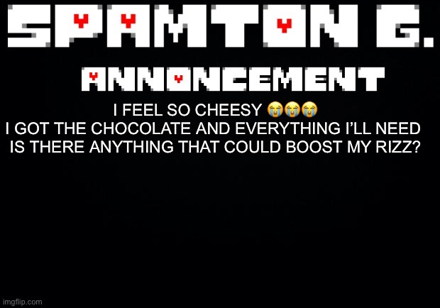 Spamton announcement temp | I FEEL SO CHEESY 😭😭😭
I GOT THE CHOCOLATE AND EVERYTHING I’LL NEED  IS THERE ANYTHING THAT COULD BOOST MY RIZZ? | image tagged in spamton announcement temp | made w/ Imgflip meme maker
