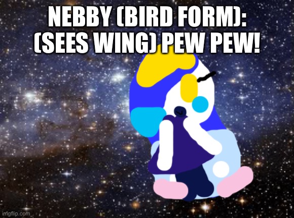 Wing meets nebby | NEBBY (BIRD FORM): (SEES WING) PEW PEW! | image tagged in outer space | made w/ Imgflip meme maker